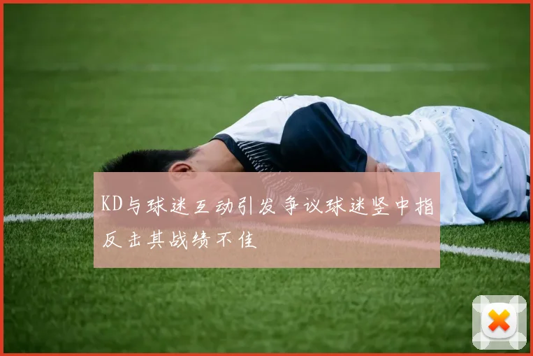 KD与球迷互动引发争议球迷竖中指反击其战绩不佳