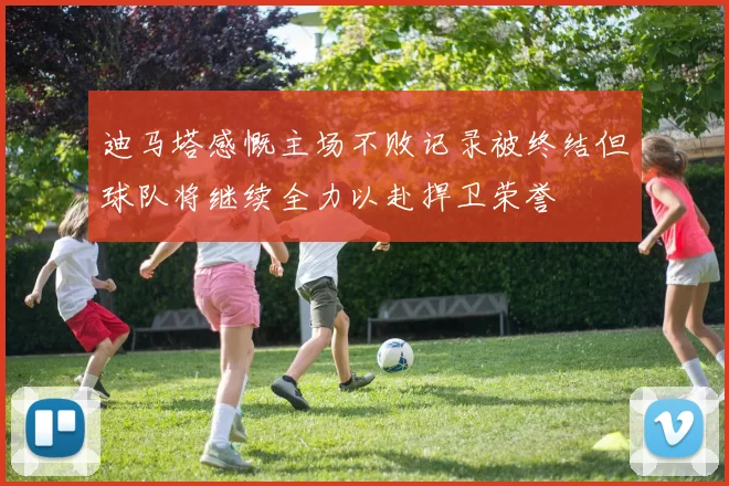 迪马塔感慨主场不败记录被终结但球队将继续全力以赴捍卫荣誉