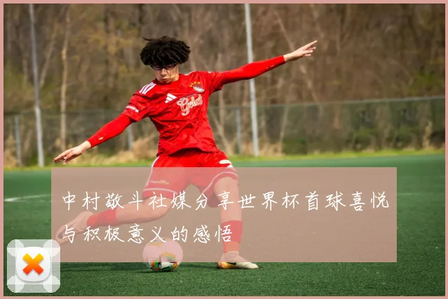 中村敬斗社媒分享世界杯首球喜悦与积极意义的感悟