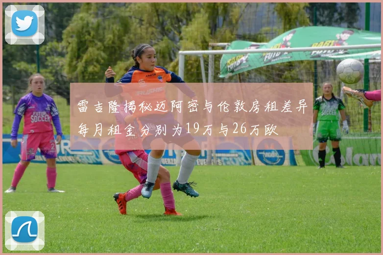 雷吉隆揭秘迈阿密与伦敦房租差异每月租金分别为19万与26万欧