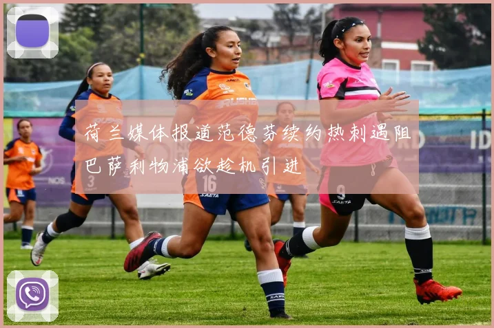 荷兰媒体报道范德芬续约热刺遇阻巴萨利物浦欲趁机引进