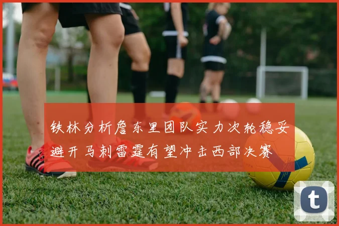 铁林分析詹东里团队实力次轮稳妥避开马刺雷霆有望冲击西部决赛