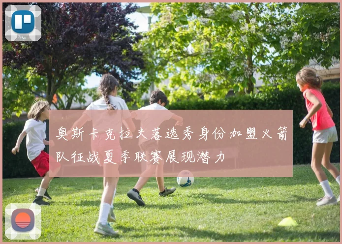奥斯卡克拉夫落选秀身份加盟火箭队征战夏季联赛展现潜力