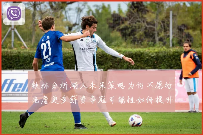 铁林分析湖人未来策略为何不愿给老詹更多薪资争冠可能性如何提升