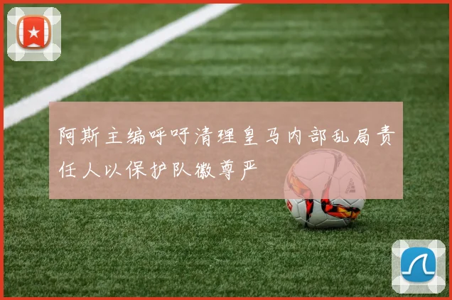 阿斯主编呼吁清理皇马内部乱局责任人以保护队徽尊严