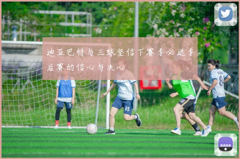 迪亚巴特与三球坚信下赛季必进季后赛的信心与决心