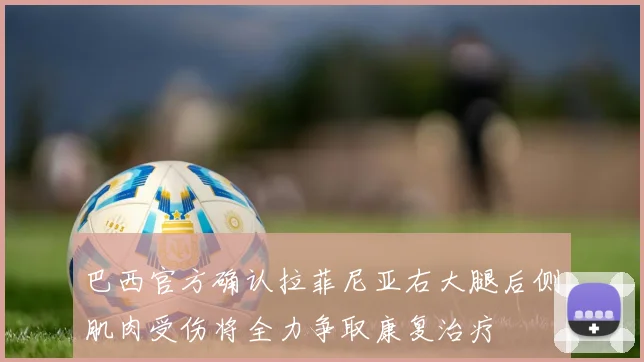 巴西官方确认拉菲尼亚右大腿后侧肌肉受伤将全力争取康复治疗