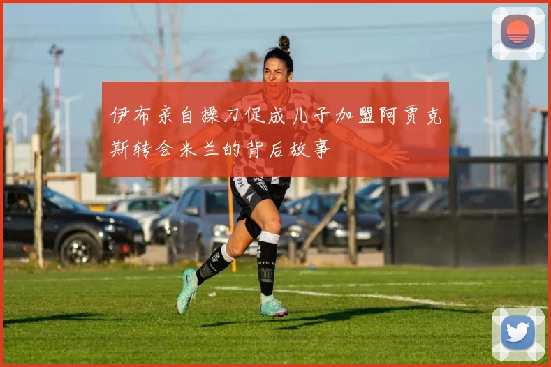 伊布亲自操刀促成儿子加盟阿贾克斯转会米兰的背后故事