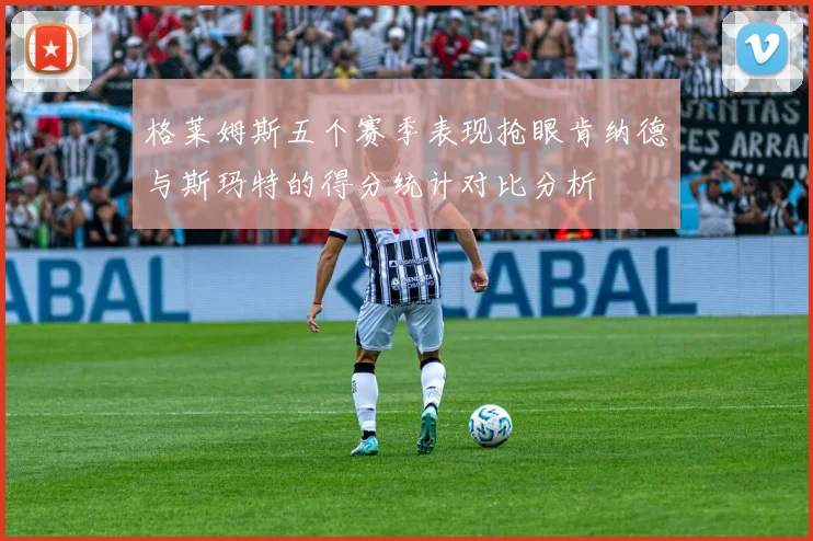 格莱姆斯五个赛季表现抢眼肯纳德与斯玛特的得分统计对比分析
