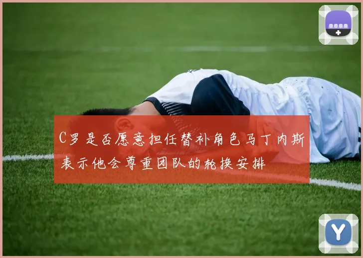 C罗是否愿意担任替补角色马丁内斯表示他会尊重团队的轮换安排