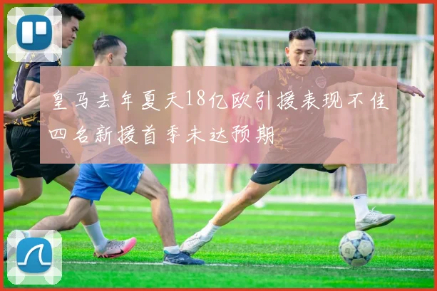 皇马去年夏天18亿欧引援表现不佳四名新援首季未达预期