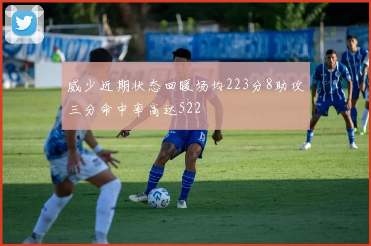 威少近期状态回暖场均223分8助攻三分命中率高达522