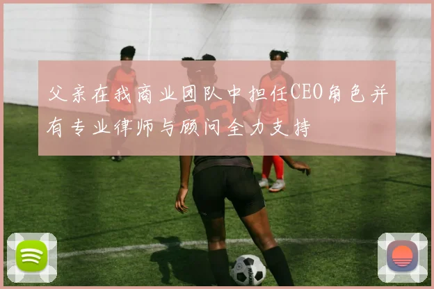 父亲在我商业团队中担任CEO角色并有专业律师与顾问全力支持