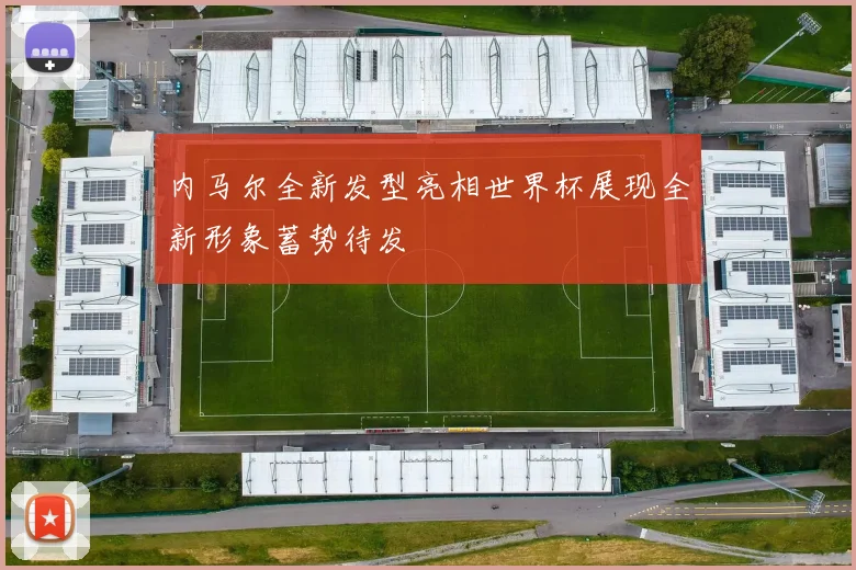 内马尔全新发型亮相世界杯展现全新形象蓄势待发