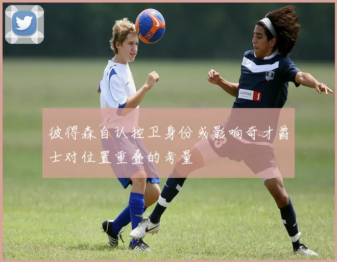 彼得森自认控卫身份或影响奇才爵士对位置重叠的考量