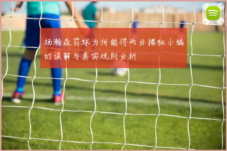 杨瀚森罚球为何能得两分揭秘小编的误解与真实规则分析