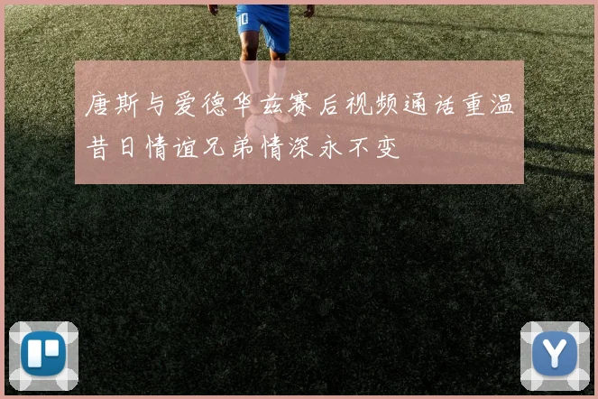 唐斯与爱德华兹赛后视频通话重温昔日情谊兄弟情深永不变