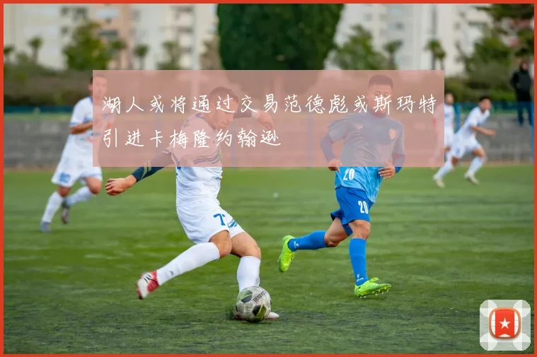 湖人或将通过交易范德彪或斯玛特引进卡梅隆约翰逊