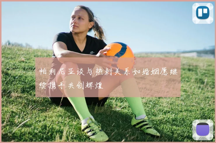 帕利尼亚谈与热刺关系如婚姻愿继续携手共创辉煌