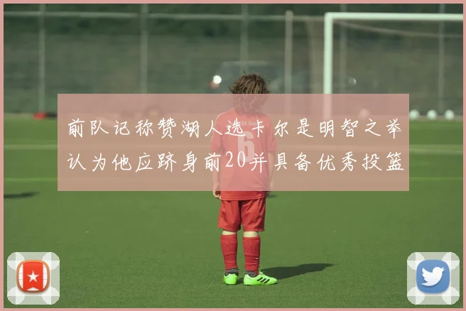 前队记称赞湖人选卡尔是明智之举认为他应跻身前20并具备优秀投篮和防守能力