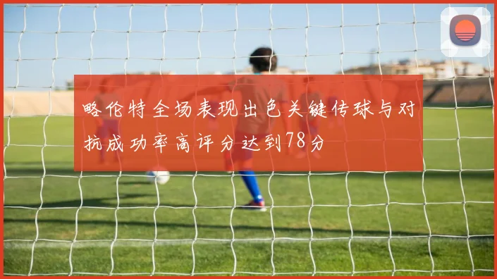 略伦特全场表现出色关键传球与对抗成功率高评分达到78分