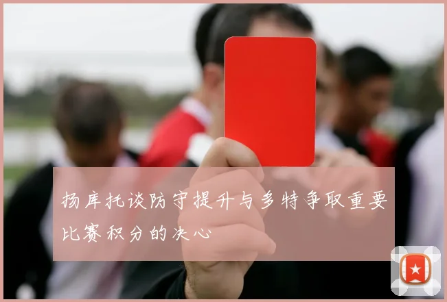扬库托谈防守提升与多特争取重要比赛积分的决心