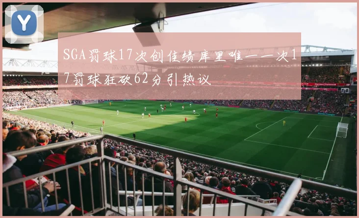 SGA罚球17次创佳绩库里唯一一次17罚球狂砍62分引热议